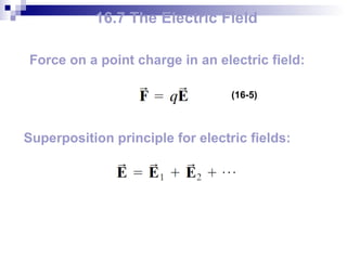 16.7 The Electric Field Force on a point charge in an electric field: (16-5) Superposition principle for electric fields: 