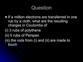Question If a million electrons are transferred in one rub by a cloth, what are the resulting charges in Coulombs of (i) 3 rubs of polythene (ii) 5 rubs of Perspex (iii) the rods from (i) and (ii) are made to touch 