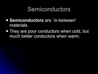 Semiconductors Semiconductors  are `in‑between' materials. They are poor conductors when cold, but much better conductors when warm. 