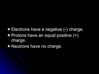 Electrons have a negative (‑) charge.  Protons have an equal positive (+) charge. Neutrons have no charge. 