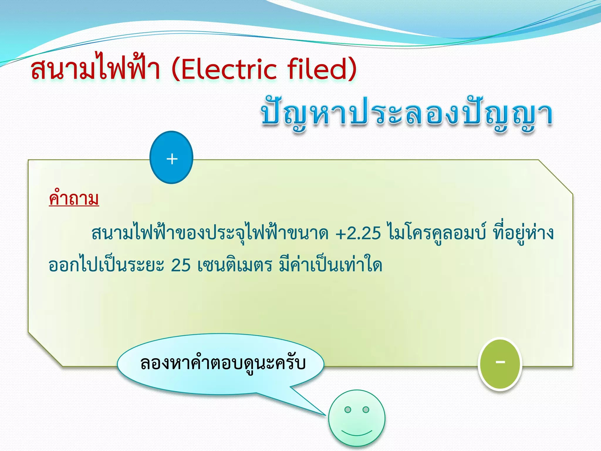 สนามไฟฟ้า (Electric filed)

               +
 คาถาม
     สนามไฟฟ้าของประจุไฟฟ้าขนาด +2.25 ไมโครคูลอมบ์ ที่อยู่ห่าง
 ออกไปเป็นระยะ 25 เซนติเมตร มีค่าเป็นเท่าใด


            ลองหาคาตอบดูนะครับ                        -
 