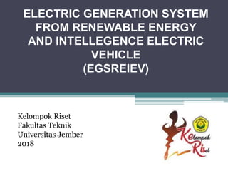 ELECTRIC GENERATION SYSTEM
FROM RENEWABLE ENERGY
AND INTELLEGENCE ELECTRIC
VEHICLE
(EGSREIEV)
Kelompok Riset
Fakultas Teknik
Universitas Jember
2018
 