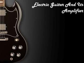 Electric Guitar And Its
              Amplifier
 