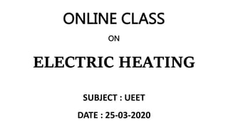 ONLINE CLASS
ON
ELECTRIC HEATING
SUBJECT : UEET
DATE : 25-03-2020
 