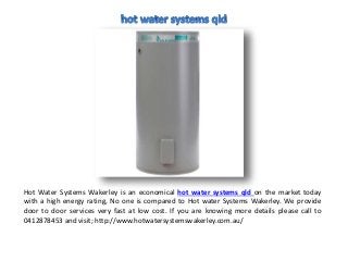 Hot Water Systems Wakerley is an economical hot water systems qld on the market today
with a high energy rating, No one is compared to Hot water Systems Wakerley. We provide
door to door services very fast at low cost. If you are knowing more details please call to
0412878453 and visit; http://www.hotwatersystemswakerley.com.au/
 
