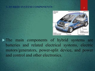 3. HYBRID SYSTEM COMPONENTS
 The main components of hybrid systems are
batteries and related electrical systems, electric
motors/generators, power-split device, and power
and control and other electronics.
5
 