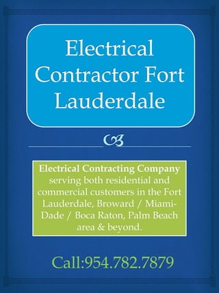 Electrical Contracting Company
serving both residential and
commercial customers in the Fort
Lauderdale, Broward / Miami-
Dade / Boca Raton, Palm Beach
area & beyond.
Call:954.782.7879
 