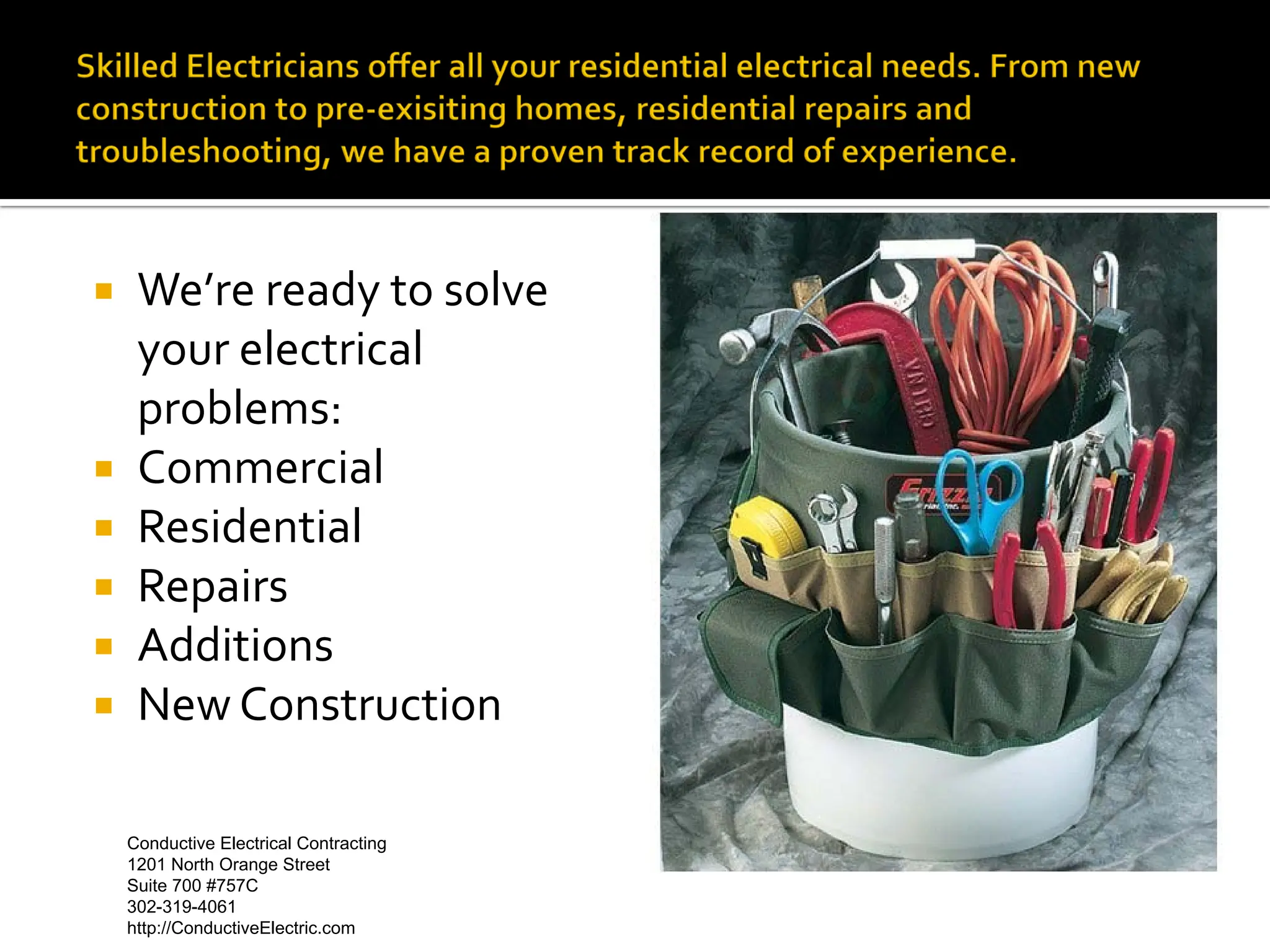     We’re ready to solve
     your electrical
     problems:
    Commercial
    Residential
    Repairs
    Additions
    New Construction

    Conductive Electrical Contracting
    1201 North Orange Street
    Suite 700 #757C
    302-319-4061
    http://ConductiveElectric.com
 