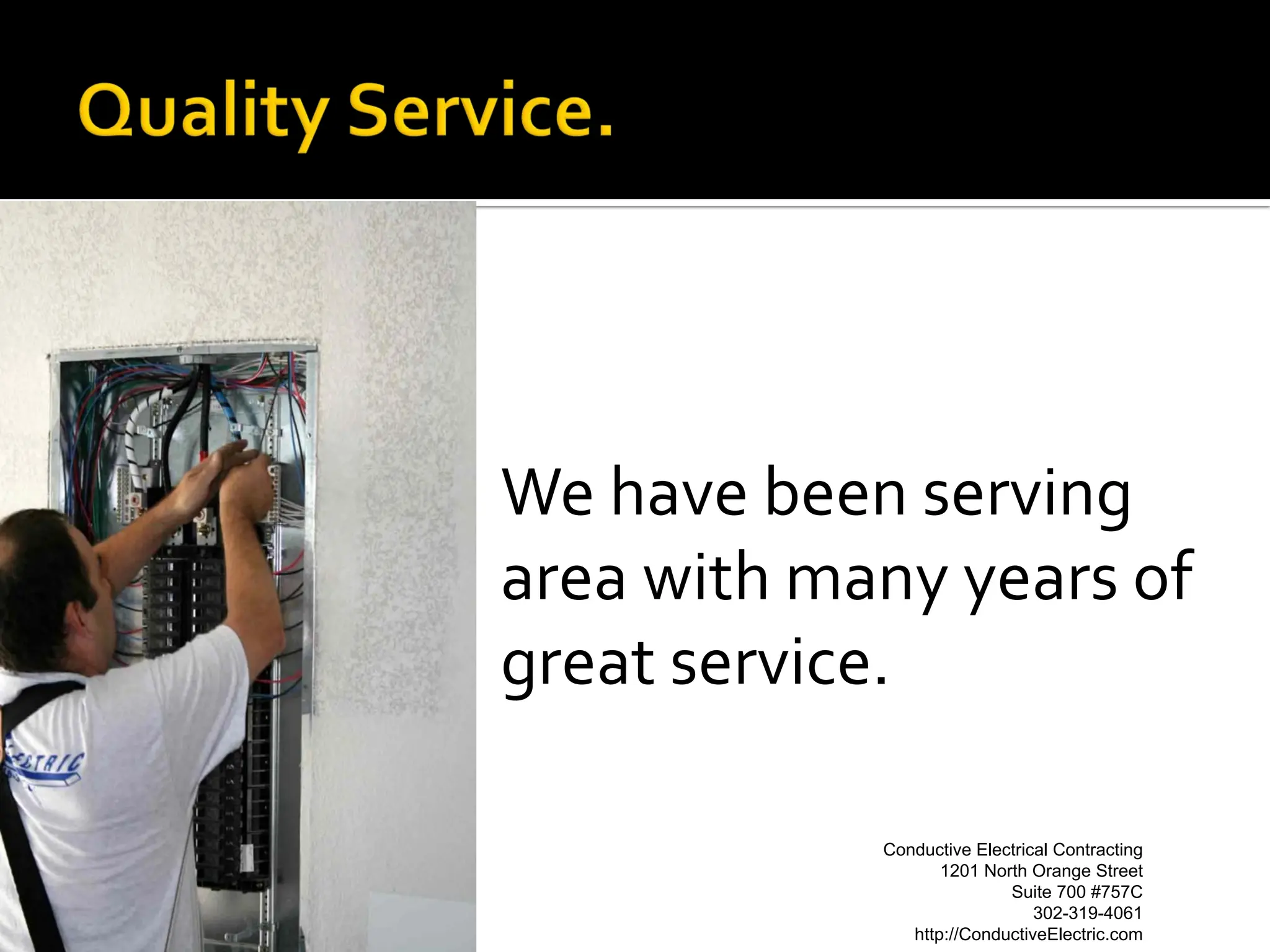 We have been serving
area with many years of
great service.

            Conductive Electrical Contracting
                  Conductive Electrical Contracting
                   1201 North Orange Street Street
                           1201 North Orange
                              Suite 700 #757C#757C
                                     Suite 700
                                302-319-4061
                                       302-319-4061
               http://ConductiveElectric.com
                       http://ConductiveElectric.com
 