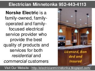 Electrician Minnetonka 952-443-4113
Norske Electric is a
family-owned, familyoperated and familyfocused electrical
service provider who
provide the best
quality of products and
services for both
residential and
commercial customers

Licensed, Bon
ded and
Insured

Visit Our Website : http://electricianminnetonka.blogspot.com/

 
