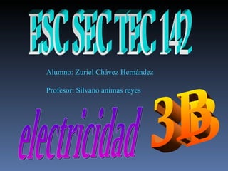 ESC SEC TEC 142 electricidad  3B Alumno: Zuriel Chávez Hernández Profesor: Silvano animas reyes 