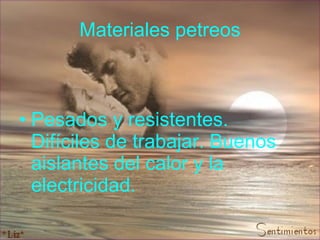 Materiales petreos Pesados y resistentes. Difíciles de trabajar. Buenos aislantes del calor y la electricidad.   