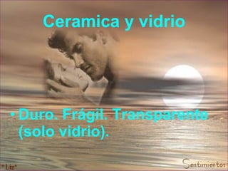 Ceramica y vidrio Duro. Frágil. Transparente (solo vidrio).  