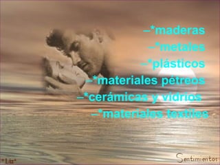 *maderas  *metales  *plásticos  *materiales pétreos  *cerámicas y vidrios  *materiales textiles 