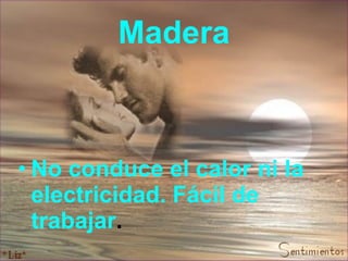 Madera No conduce el calor ni la electricidad. Fácil de trabajar .   