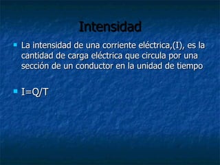 Intensidad La intensidad de una corriente eléctrica,(I), es la cantidad de carga eléctrica que circula por una sección de un conductor en la unidad de tiempo I=Q/T 
