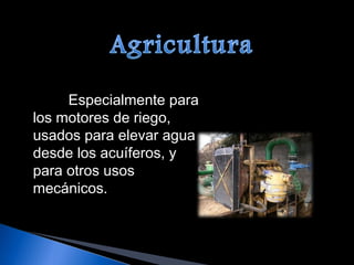Especialmente para los motores de riego, usados para elevar agua desde los acuíferos, y para otros usos mecánicos. 