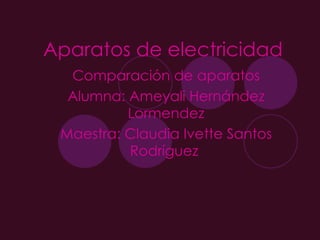 Aparatos de electricidad Comparación de aparatos Alumna: Ameyali Hernández Lormendez Maestra: Claudia Ivette Santos Rodríguez  