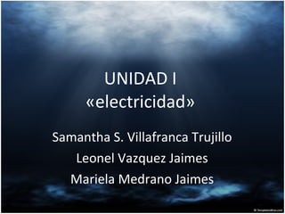 UNIDAD I  «electricidad»  Samantha S. Villafranca Trujillo Leonel Vazquez Jaimes Mariela Medrano Jaimes 