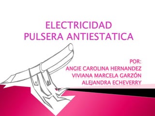 ELECTRICIDAD PULSERA ANTIESTATICA POR: ANGIE CAROLINA HERNANDEZ VIVIANA MARCELA Garzón Alejandra Echeverry  