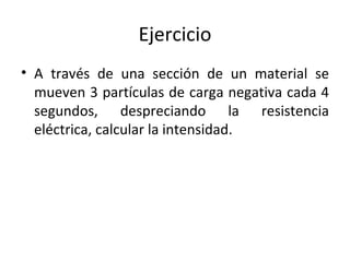 Ejercicio A través de una sección de un material se mueven 3 partículas de carga negativa cada 4 segundos, despreciando la resistencia eléctrica, calcular la intensidad. 