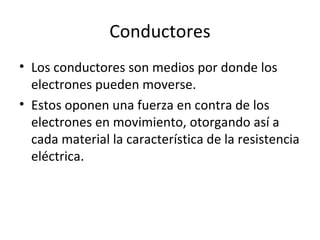 Conductores Los conductores son medios por donde los electrones pueden moverse. Estos oponen una fuerza en contra de los electrones en movimiento, otorgando así a cada material la característica de la resistencia eléctrica. 