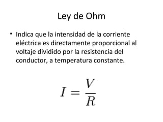 Ley de Ohm Indica que la intensidad de la corriente eléctrica es directamente proporcional al voltaje dividido por la resistencia del conductor, a temperatura constante. 