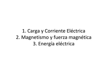 1. Carga y Corriente Eléctrica 2. Magnetismo y fuerza magnética 3. Energía eléctrica 