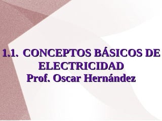 1.1. CONCEPTOS BÁSICOS DE
       ELECTRICIDAD
     Prof. Oscar Hernández
     


               
 