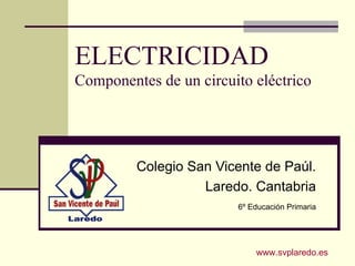 ELECTRICIDAD
Componentes de un circuito eléctrico




         Colegio San Vicente de Paúl.
                   Laredo. Cantabria
                        6º Educación Primaria




                            www.svplaredo.es
 