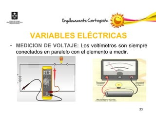 VARIABLES ELÉCTRICAS
• MEDICION DE VOLTAJE: Los voltímetros son siempre
  conectados en paralelo con el elemento a medir.




                                               33
 