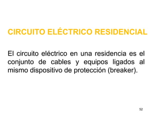 CIRCUITO ELÉCTRICO RESIDENCIAL

El circuito eléctrico en una residencia es el
conjunto de cables y equipos ligados al
mismo dispositivo de protección (breaker).




                                           52
 