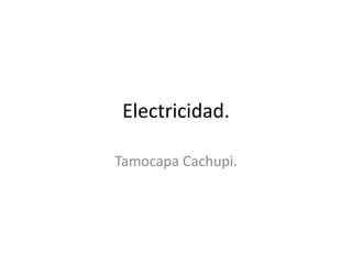 Electricidad.

Tamocapa Cachupi.
 