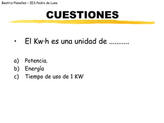Beatriz Planelles – IES Pedro de Luna



                             CUESTIONES

        •      El Kw·h es una unidad de ...........

        a)     Potencia.
        b)     Energía
        c)     Tiempo de uso de 1 KW
 