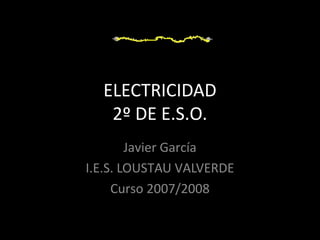 ELECTRICIDAD
   2º DE E.S.O.
        Javier García
I.E.S. LOUSTAU VALVERDE
     Curso 2007/2008
 
