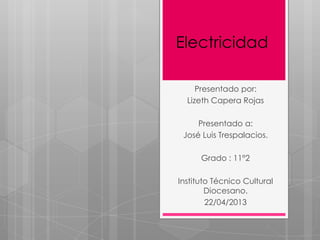 Electricidad
Presentado por:
Lizeth Capera Rojas
Presentado a:
José Luis Trespalacios.
Grado : 11°2
Instituto Técnico Cultural
Diocesano.
22/04/2013
 