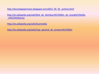 http://tecnologiapirineos.blogspot.com/2012_05_01_archive.html
http://es.wikipedia.org/wiki/Red_de_distribuci%C3%B3n_de_energ%C3%ADa
_el%C3%A9ctrica
http://es.wikipedia.org/wiki/Acometida
http://es.wikipedia.org/wiki/Caja_general_de_protecci%C3%B3n
 