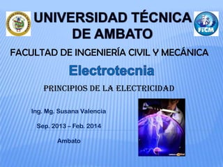 FACULTAD DE INGENIERÍA CIVIL Y MECÁNICA
PRINCIPIOS de la Electricidad
Ing. Mg. Susana Valencia
Sep. 2013 – Feb. 2014
Ambato
 