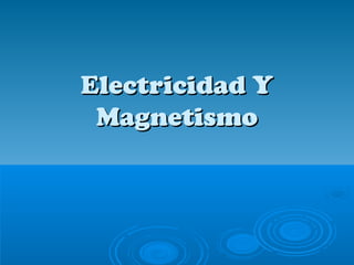 Electricidad Y
Magnetismo

 