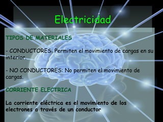 Electricidad
TIPOS DE MATERIALES
- CONDUCTORES: Permiten el movimiento de cargas en su
interior.
- NO CONDUCTORES: No permiten el movimiento de
cargas.
CORRIENTE ELECTRICA
La corriente eléctrica es el movimiento de los
electrones a través de un conductor
 