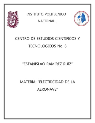 INSTITUTO POLITECNICO
NACIONAL
CENTRO DE ESTUDIOS CIENTIFICOS Y
TECNOLOGICOS No. 3
“ESTANISLAO RAMIREZ RUIZ”
MATERIA: “ELECTRICIDAD DE LA
AERONAVE”
 