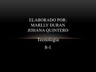 ELABORADO POR: 
MARLLY DURAN 
JOHANA QUINTERO 
Tecnología 
8-1 
 