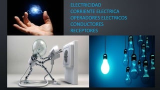 ELECTRICIDAD 
CORRIENTE ELECTRICA 
OPERADORES ELECTRICOS 
CONDUCTORES 
RECEPTORES 
 