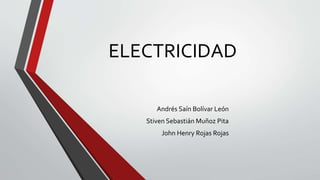 ELECTRICIDAD 
Andrés Saín Bolívar León 
Stiven Sebastián Muñoz Pita 
John Henry Rojas Rojas 
 