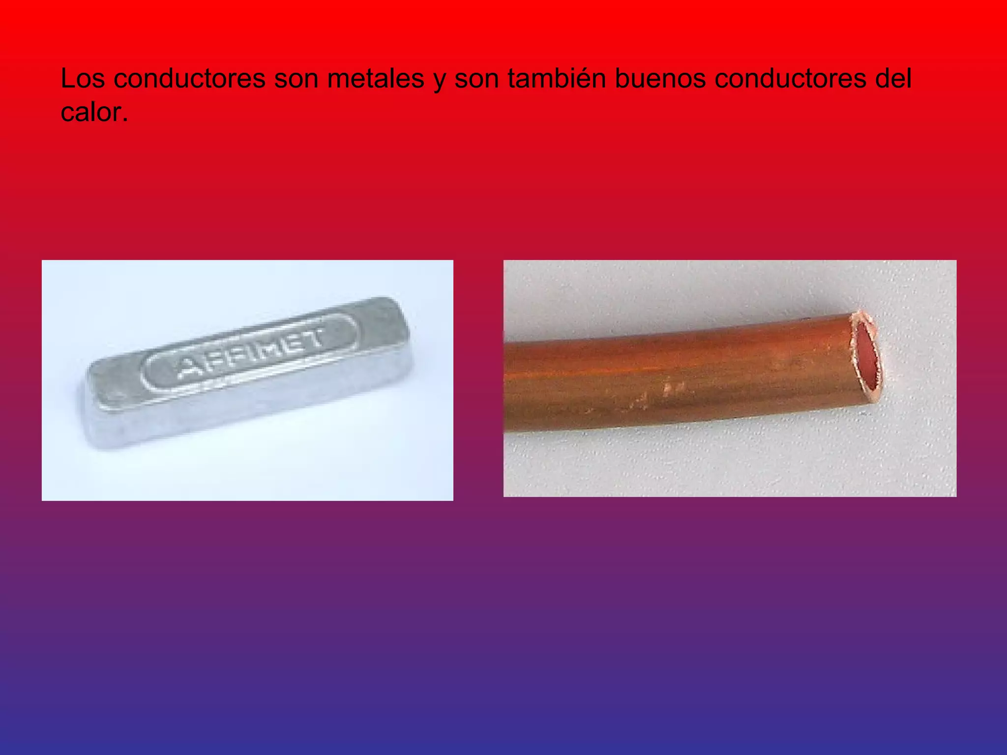 Los conductores son metales y son también buenos conductores del 
calor. 
 