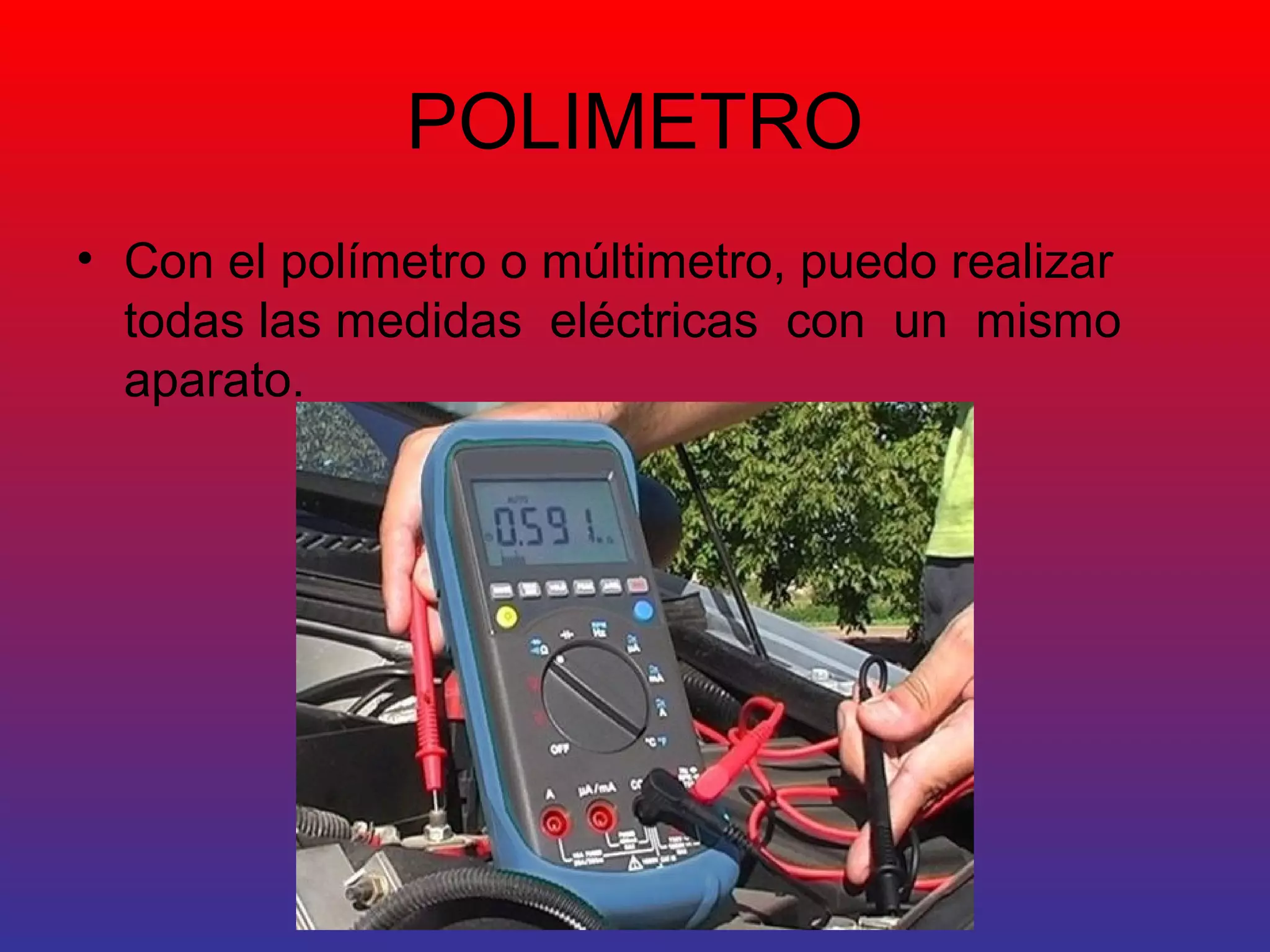 POLIMETRO 
• Con el polímetro o múltimetro, puedo realizar 
todas las medidas eléctricas con un mismo 
aparato. 
 