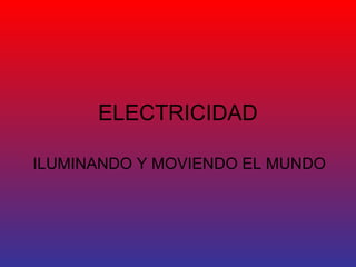 ELECTRICIDAD 
ILUMINANDO Y MOVIENDO EL MUNDO 
 