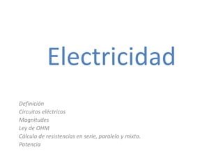 Electricidad
Definición
Circuitos eléctricos
Magnitudes
Ley de OHM
Cálculo de resistencias en serie, paralelo y mixto.
Potencia
 