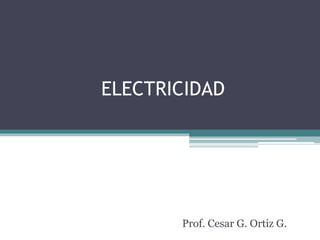 ELECTRICIDAD
Prof. Cesar G. Ortiz G.
 