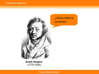 Física Electricidad 1
¿Cómo mido la
corriente?
André Ampère
(1775-1836)
Corriente eléctrica
 